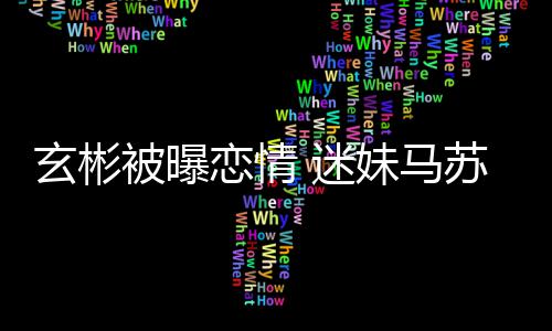 玄彬 迷妹马被曝不看恋情就不热搜会塌房子苏